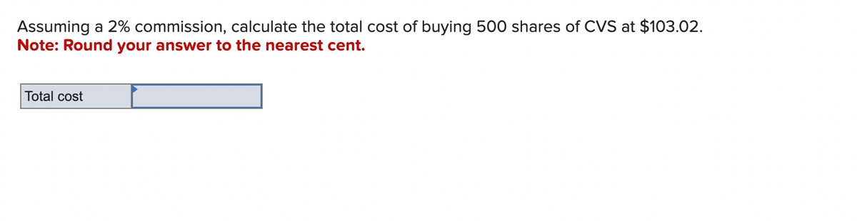 Assuming a 2% commission, calculate the total cost of buying 500 shares of CVS at $103.02.
Note: Round your answer to the nearest cent.
Total cost