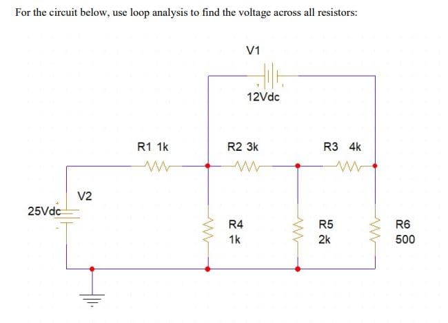 For the circuit below, use loop analysis to find the voltage across all resistors:
V1
12Vdc
R1 1k
R2 3k
R3 4k
V2
25Vdc
R4
R5
R6
1k
2k
500
