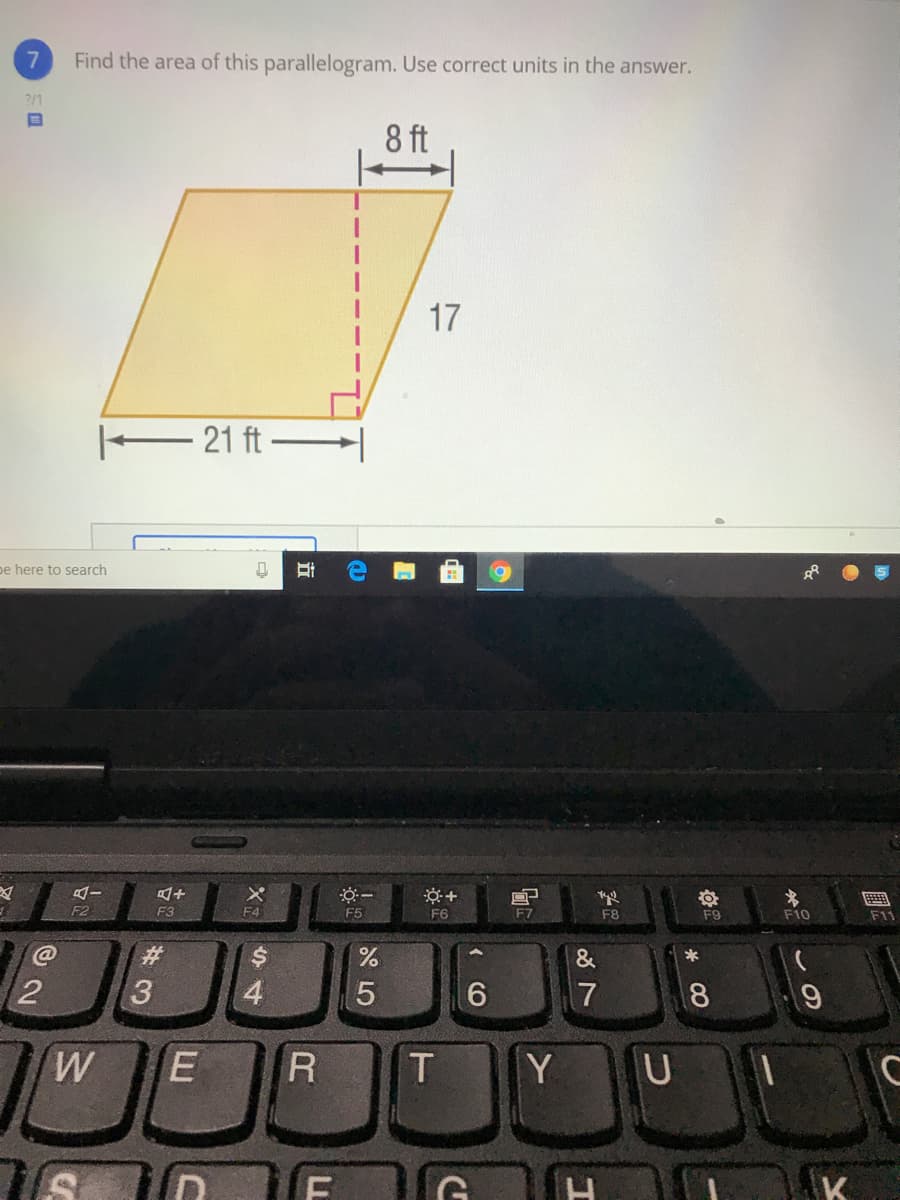 7.
Find the area of this parallelogram. Use correct units in the answer.
2/1
8 ft
17
– 21 ft –
pe here to search
F2
F3
F4
F5
F6
F7
F8
F9
F10
F11
%23
2$
2
7
8
E
R
T.
Y U
K
54
CO
