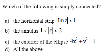 Which of the following is simply connected?
a) the horizontal strip Imz <1
b) the annulus 1<z <2
c) the exterior of the ellipse 4x +y =1
d) All the above
