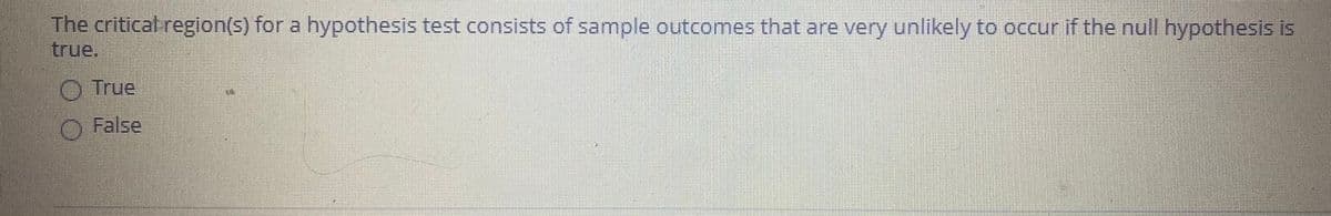 The critical region(s) for a hypothesis test consists of sample outcomes that are very unlikely to occur if the null hypothesis is
true.
O True
O False
