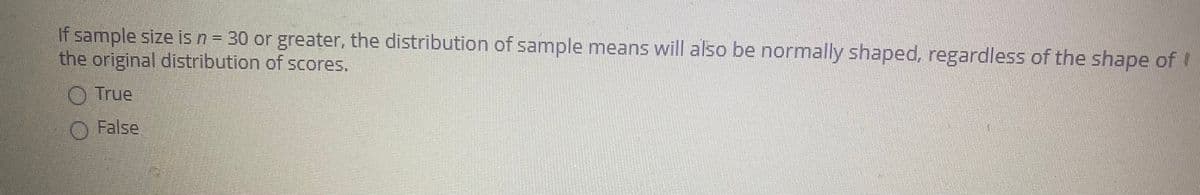 If sample size isn= 30 or greater, the distribution of sample means will also be normally shaped, regardless of the shape of !
the original distribution of scores.
True
O False
