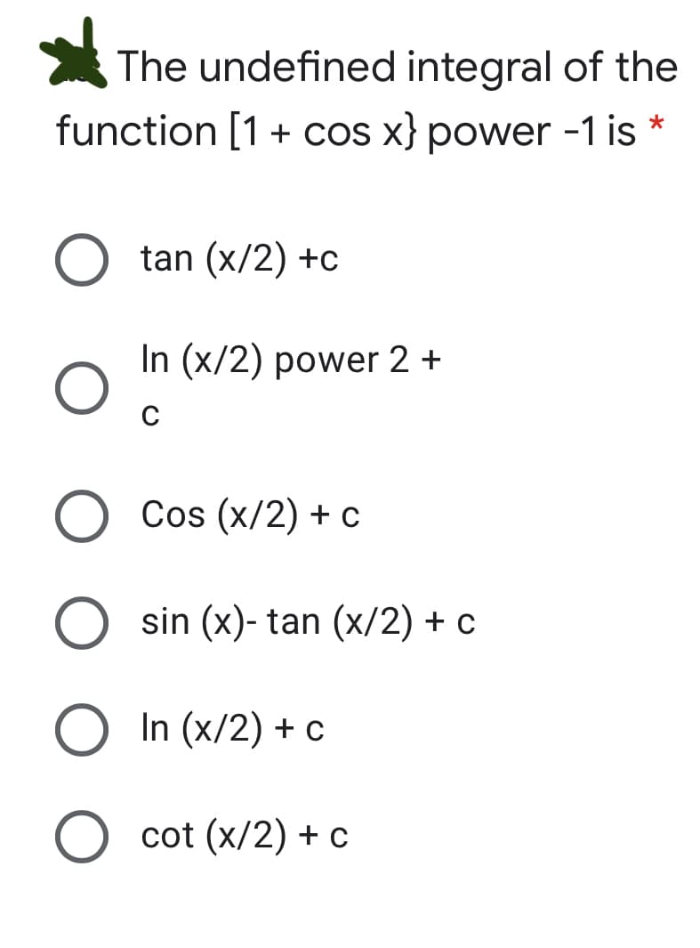 The undefined integral of the
function [1+ cOs x} power -1 is
tan (x/2) +c
In (x/2) power 2 +
Cos (x/2) + c
sin (x)- tan (x/2) + c
In (x/2) + c
O cot (x/2) + c
