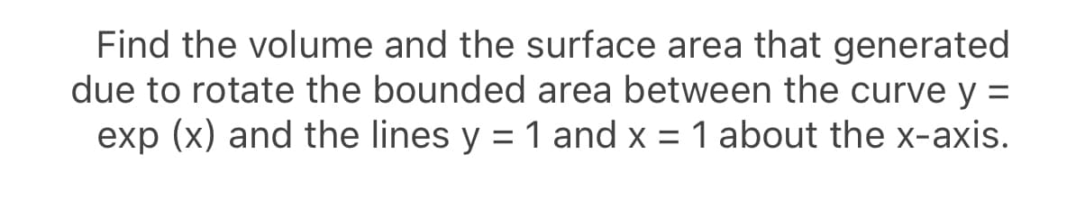 Find the volume and the surface area that generated
due to rotate the bounded area between the curve y =
exp (x) and the lines y = 1 and x = 1 about the x-axis.
%3D
