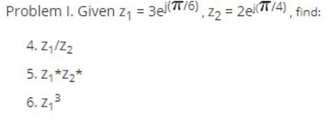Problem I. Given z, = 3el(T/6), z2 = 2eiT/4), find:
4. Z,/Z2
5. Z, *Zz*
6. z; 3
