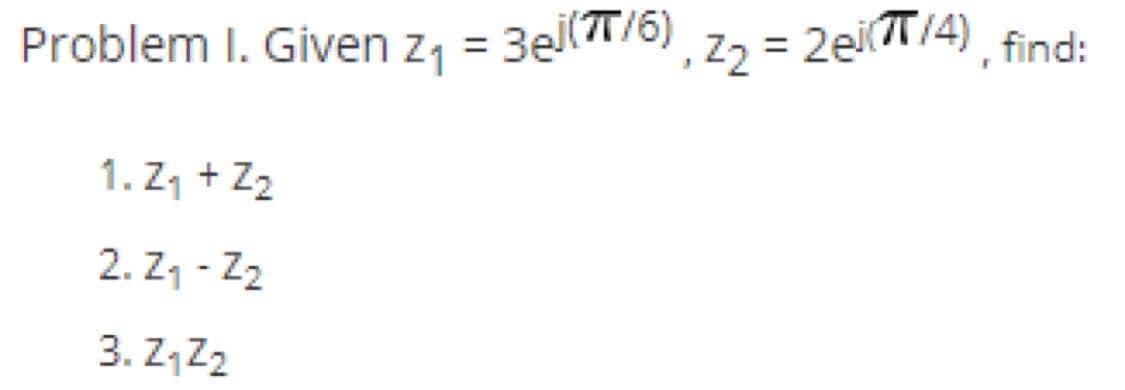 ),22
%3D
Problem I. Given z, = 3el(T76), z, = 2ei(T/4), find:
1. Z1 + Z2
2. Z1 - Z2
3. Z,Z2
