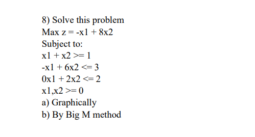 8) Solve this problem
Max z = -x1 + 8x2
Subject to:
x1 + x2 >= 1
-х1 + 6х2 <- 3
Ox1 + 2x2 <= 2
x1,x2 >= 0
a) Graphically
b) By Big M method
