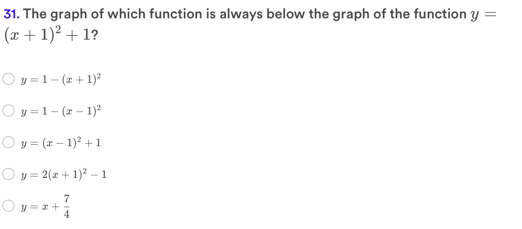 31. The graph of which function is always below the graph of the function Y
(x + 1)2 + 1?
O y = 1- (x+ 1)²
y = 1– (x – 1)²
y
= (x – 1)2 +1
y = 2(x + 1)² – 1
7
y = x + ·
4
