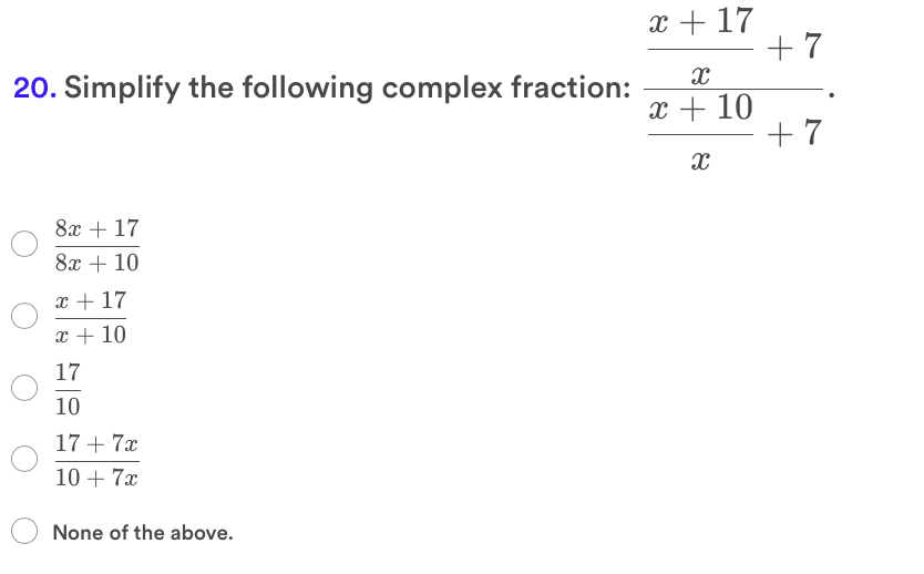 x + 17
+ 7
20. Simplify the following complex fraction:
x + 10
+ 7
8x + 17
8x + 10
x + 17
x + 10
17
10
17 + 7x
10 + 7x
None of the above.
