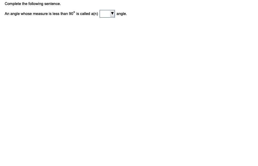 Complete the following sentence.
An angle whose measure is less than 90° is called a(n)
angle.
