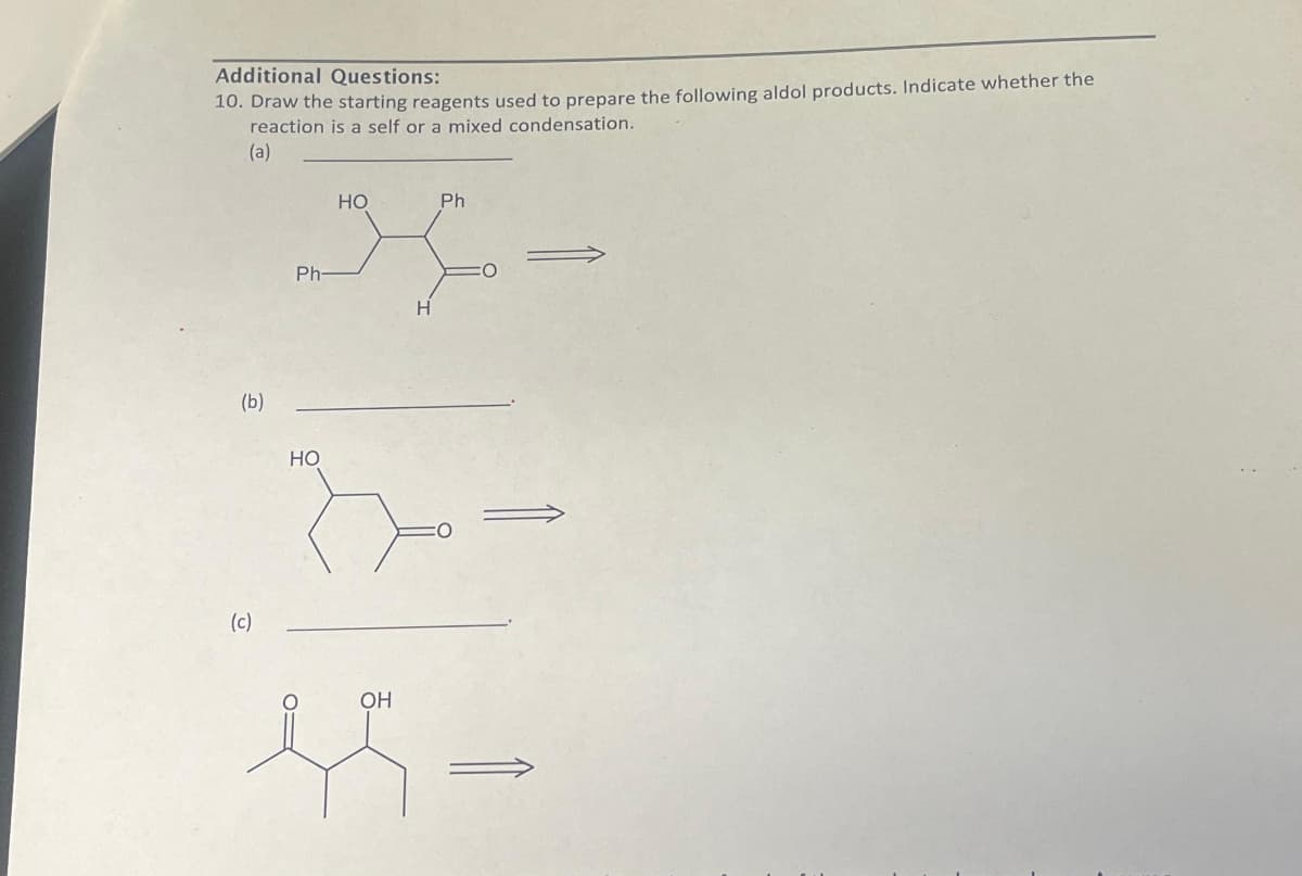 Additional Questions:
10. Draw the starting reagents used to prepare the following aldol products. Indicate whether the
reaction is a self or a mixed condensation.
(a)
(b)
(c)
HO
Ph
H
H
Ph-
}x=
HO
OH
45-