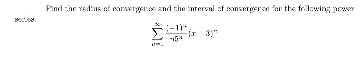 Find the radius of convergence and the interval of convergence for the following power
series.
(-1)"
(x – 3)"
n5"
n=1
