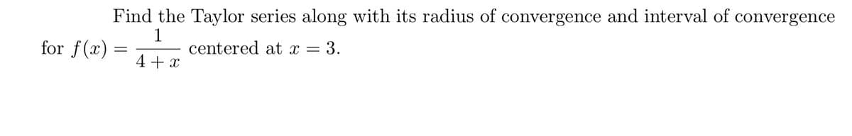 Find the Taylor series along with its radius of convergence and interval of convergence
1
centered at x = 3.
for f(x)
4+ x
