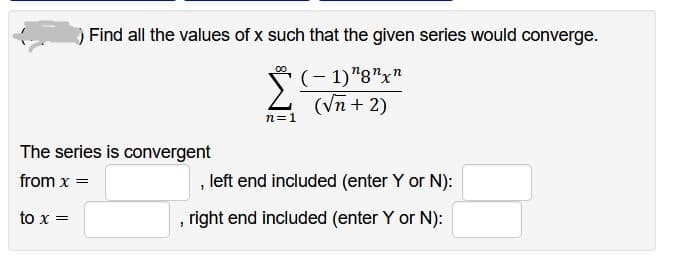 Find all the values of x such that the given series would converge.
(-1)"8"xn
(√n + 2)
The series is convergent
from x =
to x =
n=1
, left end included (enter Y or N):
right end included (enter Y or N):