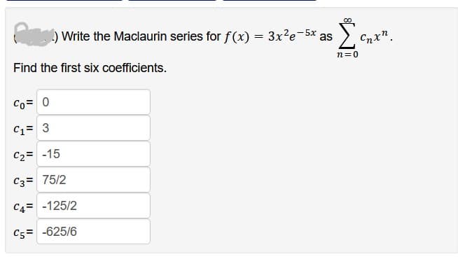 Write the Maclaurin series for f(x) = 3x²e-5x as
Find the first six coefficients.
Co= 0
C₁= 3
C₂= -15
C3= 75/2
C4= -125/2
C5=-625/6
n=0
Cnx”.