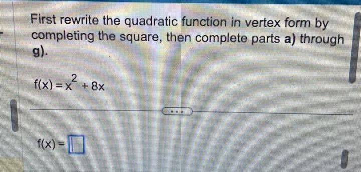 First rewrite the quadratic function in vertex form by
completing the square, then complete parts a) through
g).
2
f(x) = x + 8x
f(x) =
...