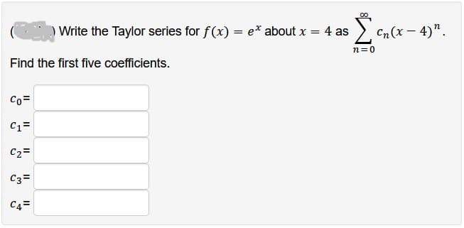 Write the Taylor series for f(x) = e* about x = 4 as
Find the first five coefficients.
Co=
C1=
C₂ =
C3=
C4=
Σen (x-4) ¹.
n=0