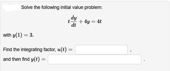 Solve the following initial value problem:
dy
dt
with y(1) = 3.
Find the integrating factor, u(t)
and then find y(t) =
=
t-
=
+ 4y = 4t