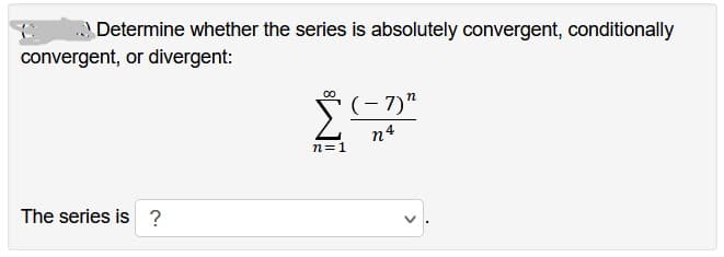 Determine whether the series is absolutely convergent, conditionally
convergent, or divergent:
The series is ?
00
n=1
(-7) "
n
n4