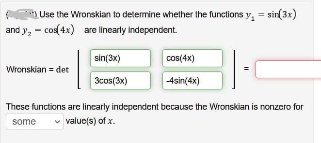 =
**) Use the Wronskian to determine whether the functions y₁
and y₂ = cos(4x) are linearly independent.
Wronskian = det
sin(3x)
3cos(3x)
cos(4x)
-4sin(4x)
=
sin(3x)
These functions are linearly independent because the Wronskian is nonzero for
some ✓ value(s) of x.