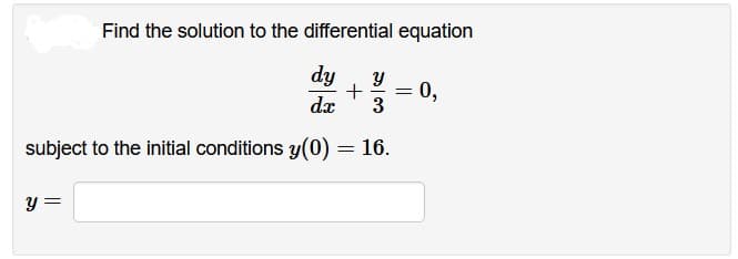 Find the solution to the differential equation
dy Y
+
dx 3
subject to the initial conditions y(0) = 16.
y =
=
0,