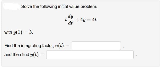 Solve the following initial value problem:
dy
dt
with y(1) = 3.
Find the integrating factor, u(t)
and then find y(t) =
=
t
=
+ 4y = 4t
"