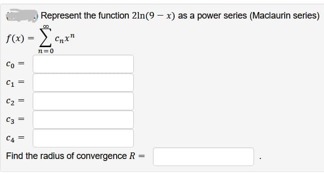 f(x) = [
n=0
Co =
C1
C₂
C3
=
||
Represent the function 21n(9-x) as a power series (Maclaurin series)
Cnxn
=
C4 =
Find the radius of convergence R
=