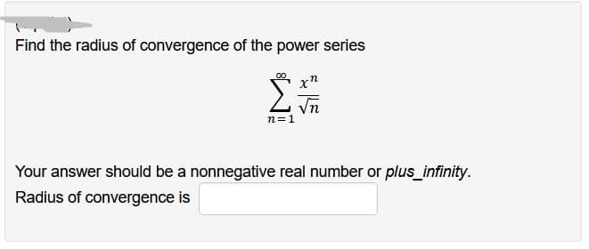 Find the radius of convergence of the power series
xn
√n
Σ
n=1
Your answer should be a nonnegative real number or plus_infinity.
Radius of convergence is