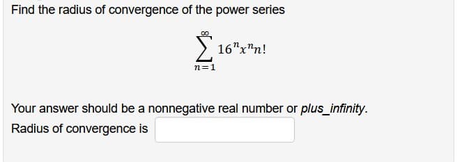 Find the radius of convergence of the power series
n=1
16"x"n!
Your answer should be a nonnegative real number or plus_infinity.
Radius of convergence is