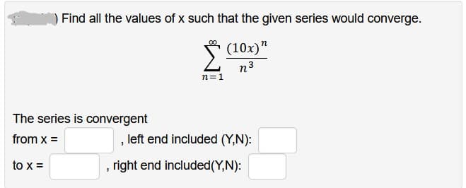 Find all the values of x such that the given series would converge.
(10x)"
n3
The series is convergent
from x =
to x =
n=1
, left end included (Y,N):
right end included (Y,N):