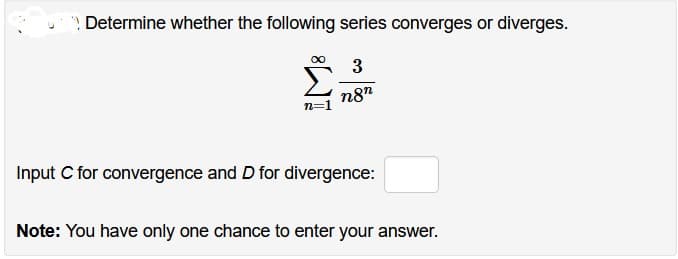 Determine whether the following series converges or diverges.
∞ 3
n=1
n8n
Input C for convergence and D for divergence:
Note: You have only one chance to enter your answer.