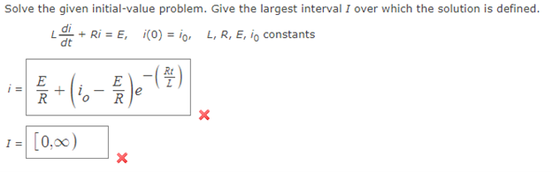Solve the given initial-value problem. Give the largest interval I over which the solution is defined.
di
ㄴ
+ Ri = E, i(0) = io, L, R, E, io constants
dt
·
½ + ( ¹0 - € ) e ¯ ( ² )
R
1 = [0,00)
11
X
X