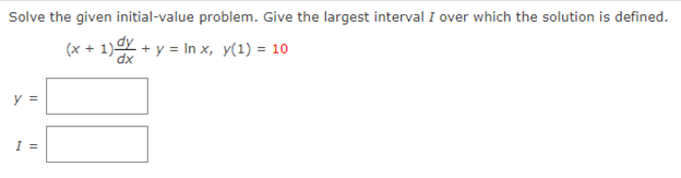 Solve the given initial-value problem. Give the largest interval I over which the solution is defined.
(x + 1) + y = In x, y(1) = 10
dx
y =
I =