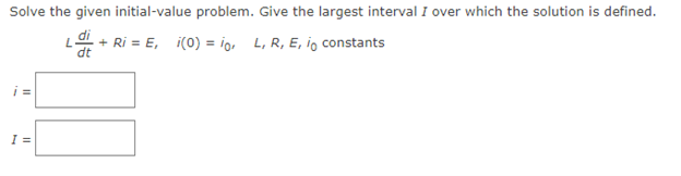 Solve the given initial-value problem. Give the largest interval I over which the solution is defined.
di
L + Ri = E₁ i(0) = io, L, R, E, io constants
dt
11
I =