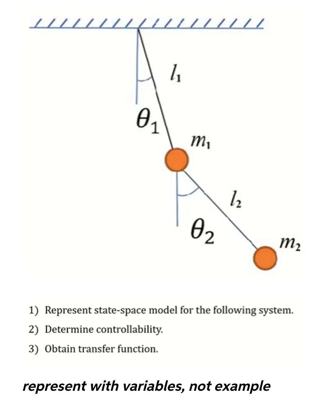 ////
// / /
1
M,
l2
02
m2
1) Represent state-space model for the following system.
2) Determine controllability.
3) Obtain transfer function.
represent with variables, not example
