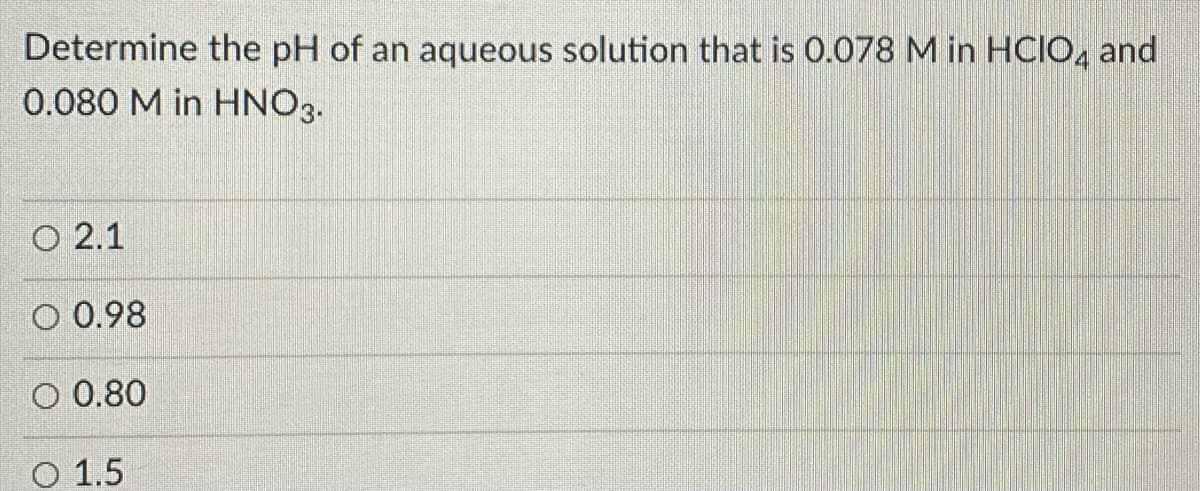 Determine the pH of an aqueous solution that is 0.078 M in HCIO, and
0.080 M in HNO3.
O 2.1
O 0.98
O 0.80
O 1.5
