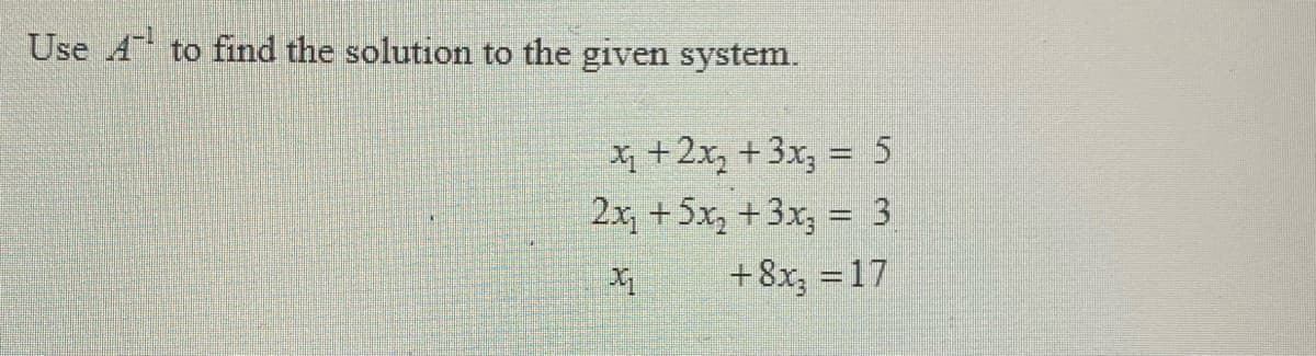 Use A to find the solution to the given system.
X +2x, +3x, = 5
%3D
2x, +5x, +3x, = 3
+8x, =17
