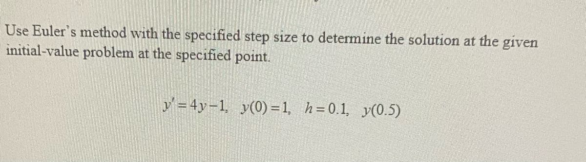 Use Euler's method with the specified step size to determine the solution at the given
initial-value problem at the specified point.
y= 4y-1, y(0) = 1, h=0.1, y(0.5)
