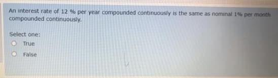 An interest rate of 12 % per year compounded continuously is the same as nominal 1% per month
compounded continuously.
Select one:
O True
O False
