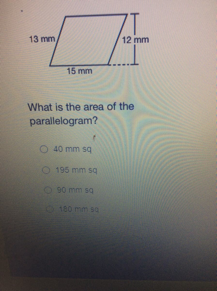 13 mm
12 mm
15 mm
What is the area of the
parallelogram?
40 mm sq,
195 mm sq
90 mm sq
-180 mm sq
