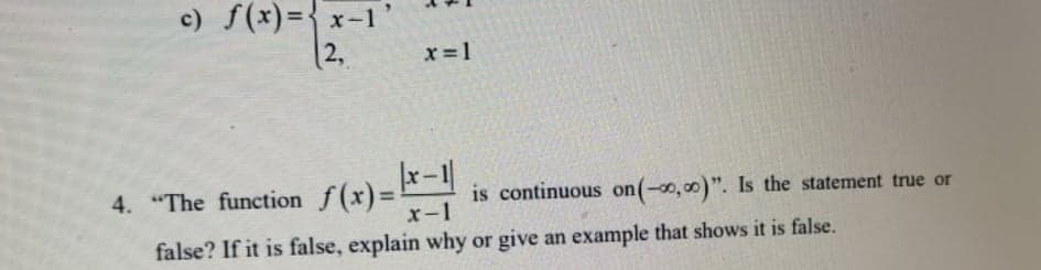 c) f(x)={ x-1'
(2,
x =1
4. "The function f(x)= 1 is continuous on(-0,00)". Is the statement true or
x-1
false? If it is false, explain why or give an example that shows it is false.
