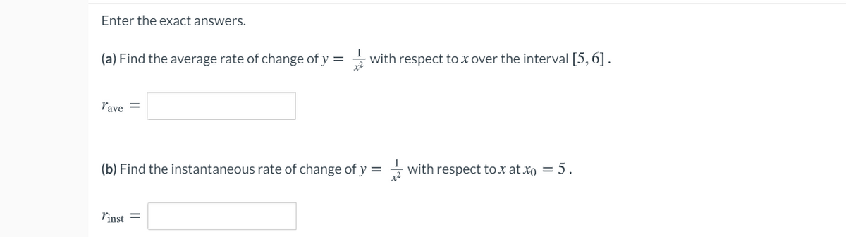 Enter the exact answers.
(a) Find the average rate of change of y = - with respect to x over the interval [5, 6].
lave =
(b) Find the instantaneous rate of change of y =
- with respect to x at xo = 5.
P'inst =
