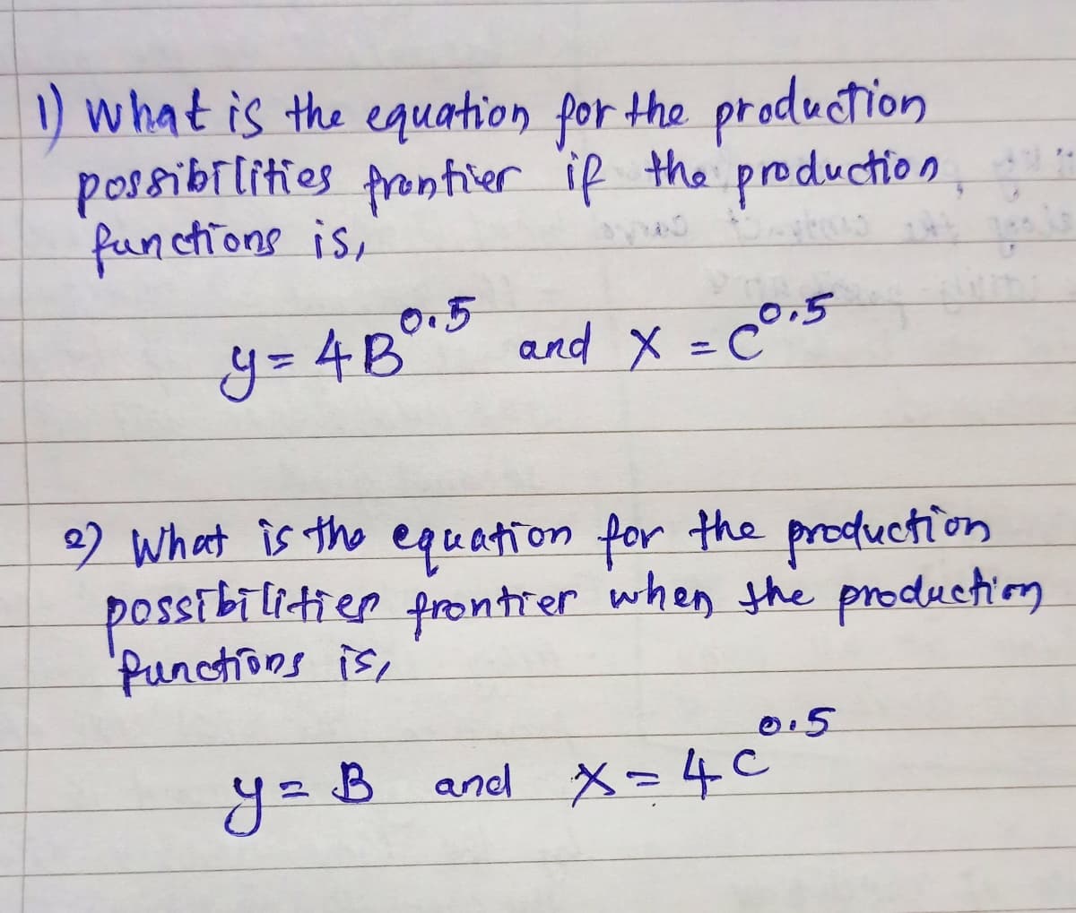 1) what is the equation for the production
possibilities frontier if the production.
functions is,
40
y = 4B0.5 and X = C0.5
2) What is the equation for the production
possibilitier frontier when the production
"Punctions is,
0.5
y = B and X = 4c