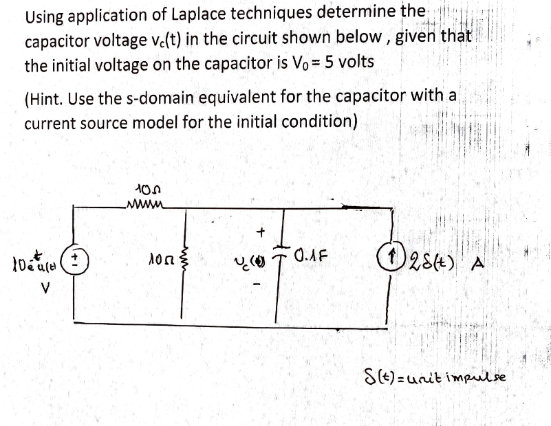 Using application of Laplace techniques determine the
capacitor voltage v.(t) in the circuit shown below, given that
the initial voltage on the capacitor is Vo= 5 volts
(Hint. Use the s-domain equivalent for the capacitor with a
current source model for the initial condition)
+
O284) A
to
V
S(E) = unit impse
