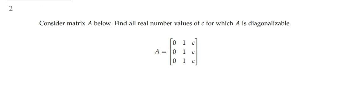 Consider matrix A below. Find all real number values of c for which A is diagonalizable.
1
A = 0 1
-
0 1
