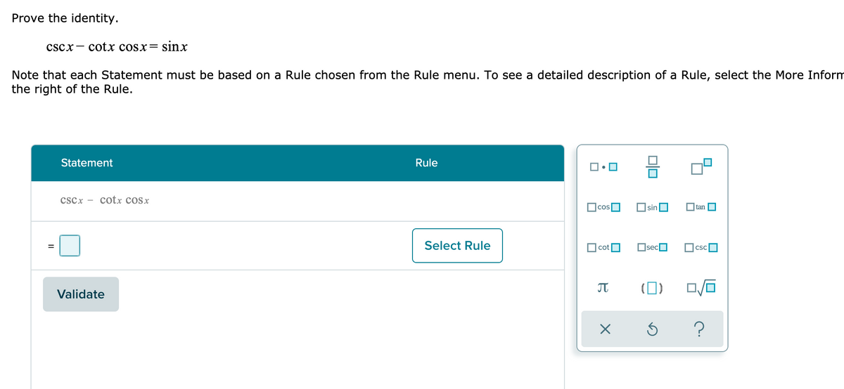 Prove the identity.
cscx- cotx cosx= sinx
Note that each Statement must be based on a Rule chosen from the Rule menu. To see a detailed description of a Rule, select the More Inform
the right of the Rule.
Statement
Rule
csCx - cotx cosx
cos
sinO
O tan
Select Rule
Ocot
OsecO
OcscO
%3D
(0)
Validate
