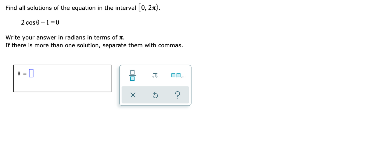 Find all solutions of the equation in the interval [0, 2n).
2 cos 0-1=0
Write your answer in radians in terms of T.
If there is more than one solution, separate them with commas.
0...

