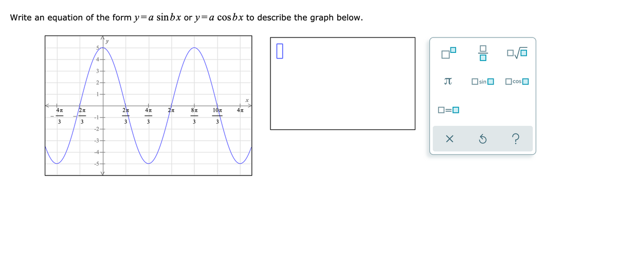 Write an equation of the form y=a sinbx or y=a cosbx to describe the graph below.
y
4-
3-
2-
sinO
Cos
4 T
4 T
10
D=0
-1
3
3
3
3
-2-
?
-3
-4-
-5-
미
