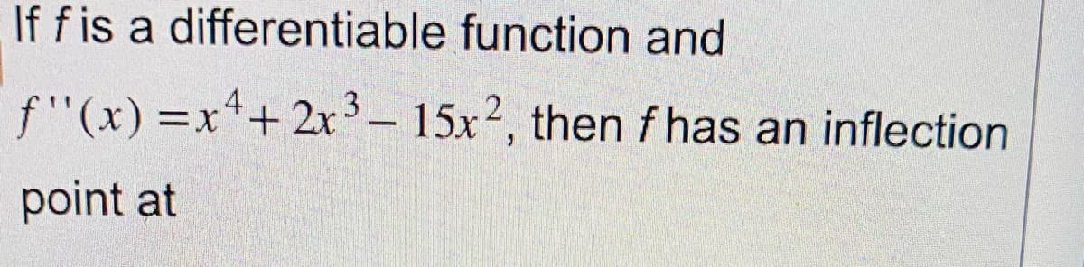 If f is a differentiable
function and
f'(x)=x²+2x³ - 15x2, then f has an inflection
point at