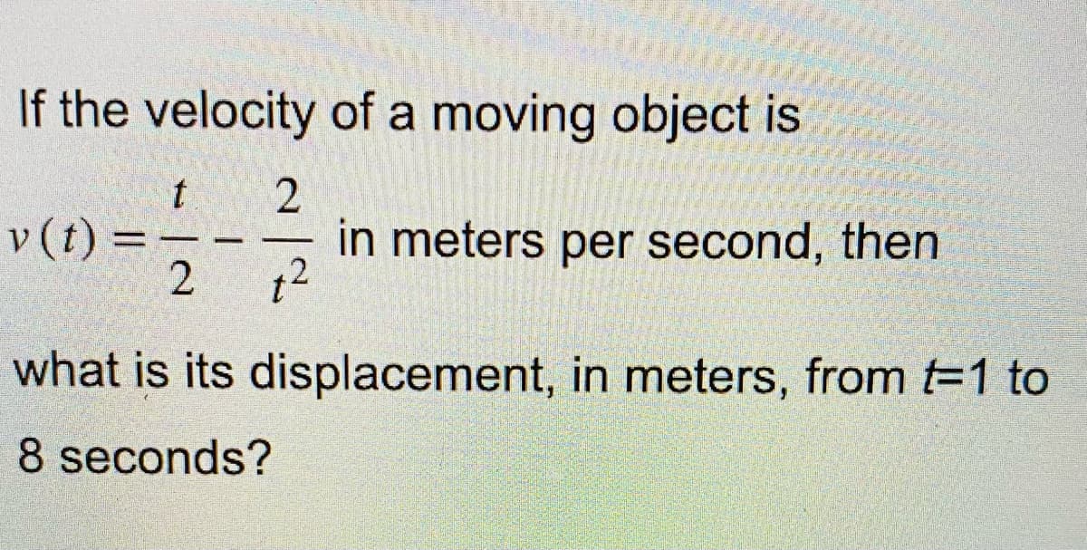 If the velocity of a moving object is
t
2
12
v (t) =
2
-
in meters per second, then
what is its displacement, in meters, from 1 to
8 seconds?